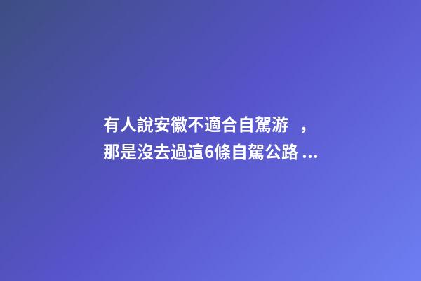 有人說安徽不適合自駕游，那是沒去過這6條自駕公路，人少景美